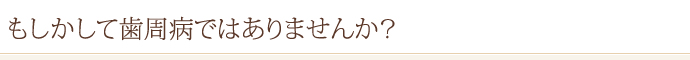 もしかして歯周病ではありませんか？