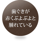 歯ぐきが赤くぶよぶよと腫れている