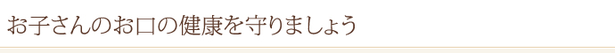 お子さんのお口の健康を守りましょう