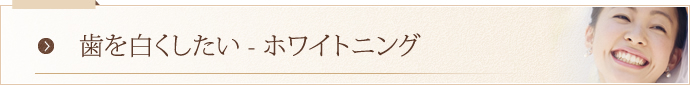 歯を白くしたい – ホワイトニング 