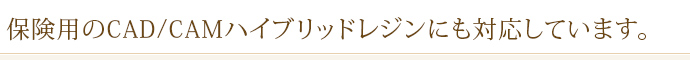 保険用のCAD/CAMハイブリッドレジンにも対応しています。