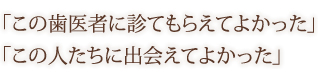 「この歯医者に診てもらえてよかった」 「この人たちに出会えてよかった」