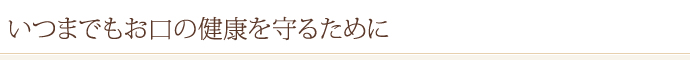 いつまでもお口の健康を守るために